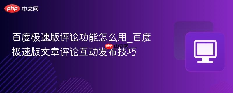 百度极速版评论功能怎么用_百度极速版文章评论互动发布技巧