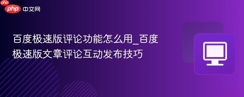 百度极速版评论功能怎么用_百度极速版文章评论互动发布技巧