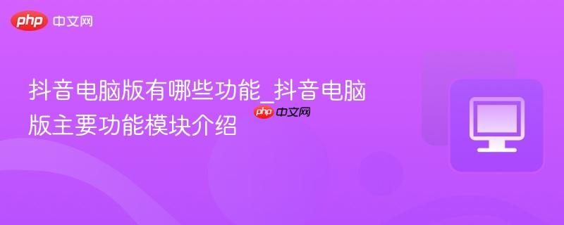 抖音电脑版有哪些功能_抖音电脑版主要功能模块介绍