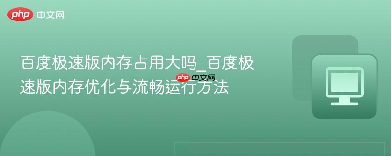 百度极速版内存占用大吗_百度极速版内存优化与流畅运行方法