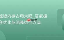百度极速版内存占用大吗_百度极速版内存优化与流畅运行方法