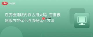 百度极速版内存占用大吗_百度极速版内存优化与流畅运行方法