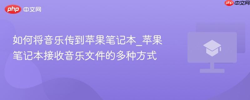 如何将音乐传到苹果笔记本_苹果笔记本接收音乐文件的多种方式