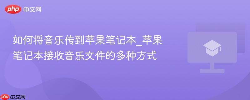 如何将音乐传到苹果笔记本_苹果笔记本接收音乐文件的多种方式