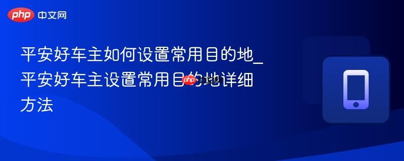 平安好车主如何设置常用目的地_平安好车主设置常用目的地详细方法