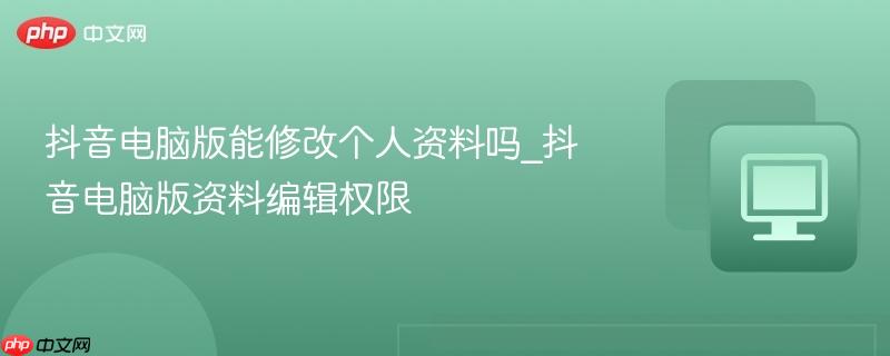 抖音电脑版能修改个人资料吗_抖音电脑版资料编辑权限