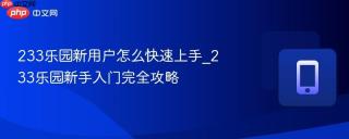 233乐园新用户怎么快速上手_233乐园新手入门完全攻略