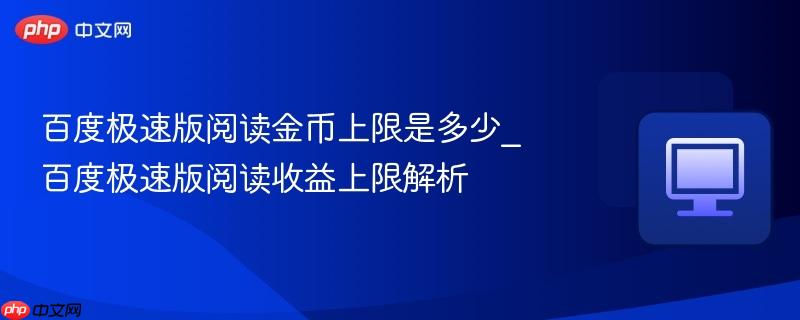 百度极速版阅读金币上限是多少_百度极速版阅读收益上限解析