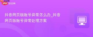 抖音网页版账号异常怎么办_抖音网页版账号异常处理方案