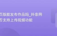 抖音网页版能发布作品吗_抖音网页版是否支持上传视频功能
