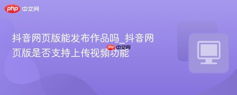 抖音网页版能发布作品吗_抖音网页版是否支持上传视频功能