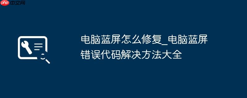 电脑蓝屏怎么修复_电脑蓝屏错误代码解决方法大全