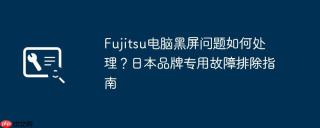 Fujitsu电脑黑屏问题如何处理？日本品牌专用故障排除指南