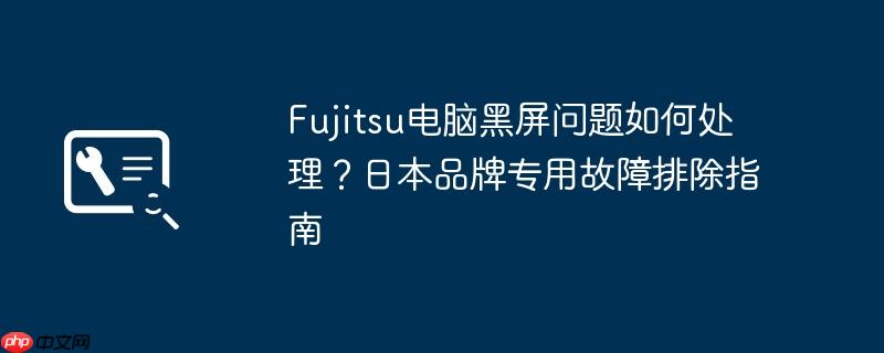 fujitsu电脑黑屏问题如何处理?日本品牌专用故障排除指南