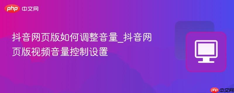 抖音网页版如何调整音量_抖音网页版视频音量控制设置