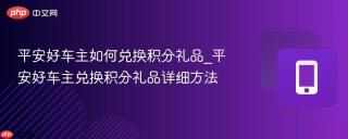 平安好车主如何兑换积分礼品_平安好车主兑换积分礼品详细方法