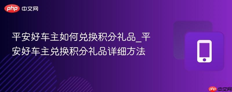 平安好车主如何兑换积分礼品_平安好车主兑换积分礼品详细方法