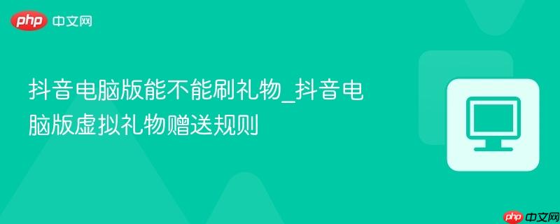 抖音电脑版能不能刷礼物_抖音电脑版虚拟礼物赠送规则