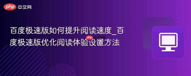 百度极速版如何提升阅读速度_百度极速版优化阅读体验设置方法