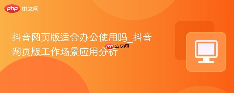 抖音網(wǎng)頁版適合辦公使用嗎_抖音網(wǎng)頁版工作場景應(yīng)用分析