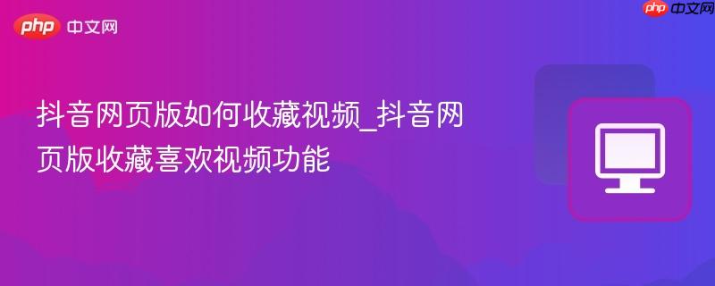 抖音网页版如何收藏视频_抖音网页版收藏喜欢视频功能
