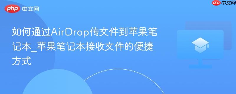 如何通过AirDrop传文件到苹果笔记本_苹果笔记本接收文件的便捷方式
