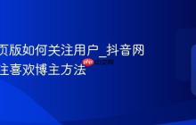 抖音网页版如何关注用户_抖音网页版关注喜欢博主方法