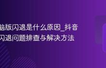 抖音电脑版闪退是什么原因_抖音电脑版闪退问题排查与解决方法