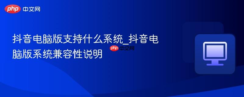 抖音电脑版支持什么系统_抖音电脑版系统兼容性说明