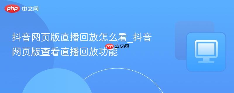 抖音网页版直播回放怎么看_抖音网页版查看直播回放功能