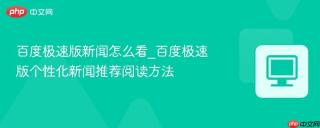 百度极速版新闻怎么看_百度极速版个性化新闻推荐阅读方法
