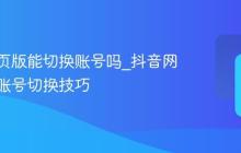 抖音网页版能切换账号吗_抖音网页版多账号切换技巧