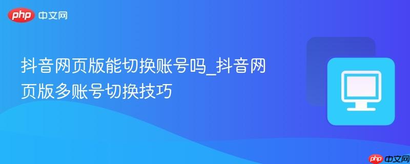 抖音网页版能切换账号吗_抖音网页版多账号切换技巧