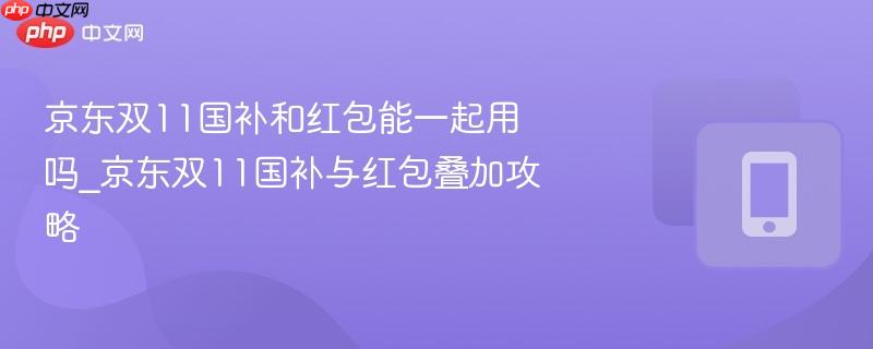 京东双11国补和红包能一起用吗_京东双11国补与红包叠加攻略