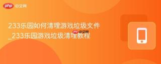 233乐园如何清理游戏垃圾文件_233乐园游戏垃圾清理教程
