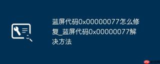 蓝屏代码0x00000077怎么修复_蓝屏代码0x00000077解决方法