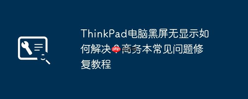 thinkpad电脑黑屏无显示如何解决?商务本常见问题修复教程