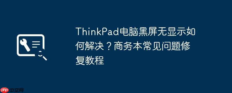ThinkPad电脑黑屏无显示如何解决？商务本常见问题修复教程