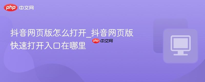 抖音网页版怎么打开_抖音网页版快速打开入口在哪里