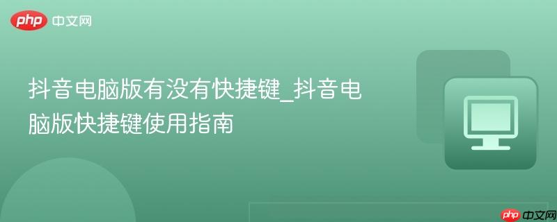 抖音电脑版有没有快捷键_抖音电脑版快捷键使用指南