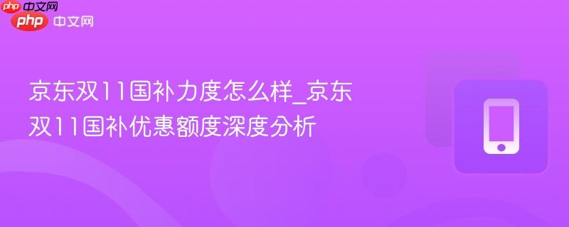 京东双11国补力度怎么样_京东双11国补优惠额度深度分析