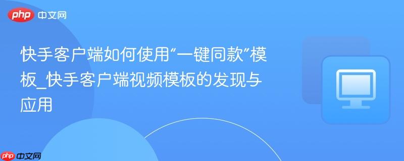 快手客户端如何使用“一键同款”模板_快手客户端视频模板的发现与应用