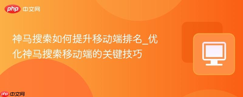 神马搜索如何提升移动端排名_优化神马搜索移动端的关键技巧