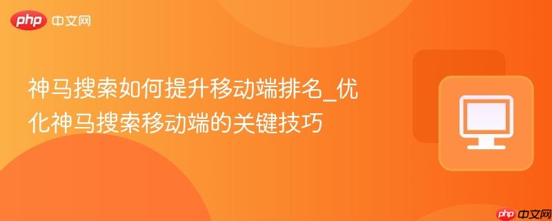 神马搜索如何提升移动端排名_优化神马搜索移动端的关键技巧