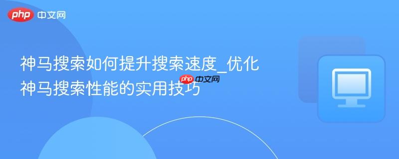 神马搜索如何提升搜索速度_优化神马搜索性能的实用技巧