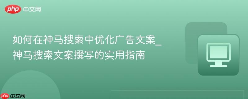 如何在神马搜索中优化广告文案_神马搜索文案撰写的实用指南
