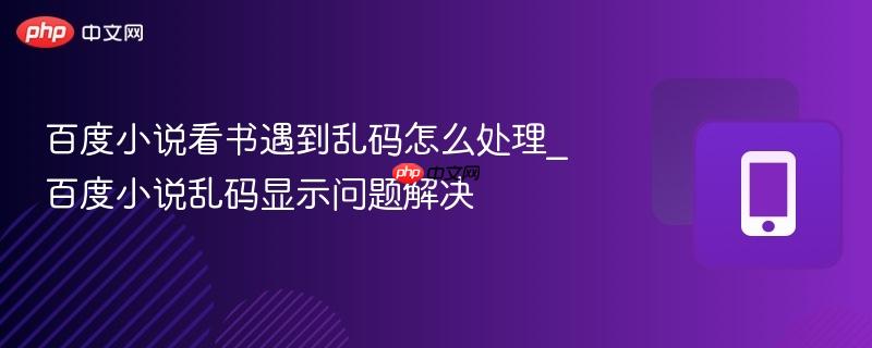 百度小说看书遇到乱码怎么处理_百度小说乱码显示问题解决