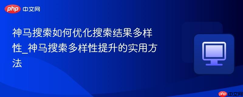 神马搜索如何优化搜索结果多样性_神马搜索多样性提升的实用方法