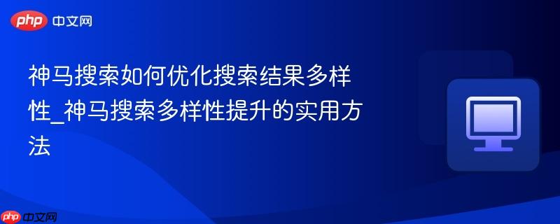神马搜索如何优化搜索结果多样性_神马搜索多样性提升的实用方法