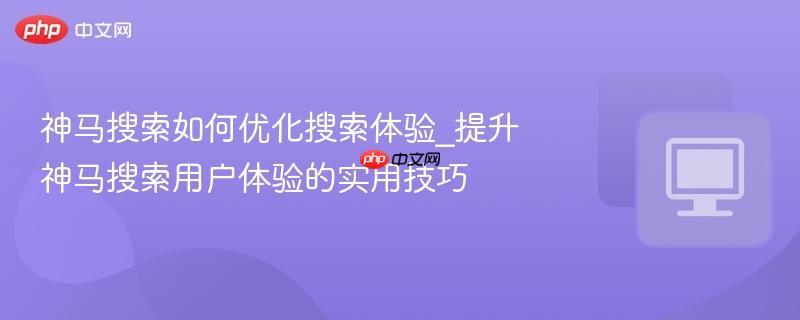 神马搜索如何优化搜索体验_提升神马搜索用户体验的实用技巧